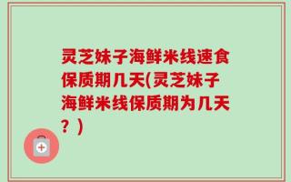 灵芝妹子海鲜米线速食保质期几天(灵芝妹子海鲜米线保质期为几天？)