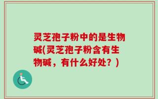 灵芝孢子粉中的是生物碱(灵芝孢子粉含有生物碱，有什么好处？)