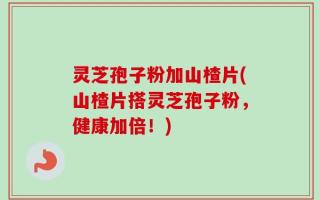 灵芝孢子粉加山楂片(山楂片搭灵芝孢子粉，健康加倍！)