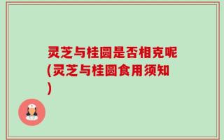 灵芝与桂圆是否相克呢(灵芝与桂圆食用须知)