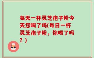 每天一杯灵芝孢子粉今天您喝了吗(每日一杯灵芝孢子粉，你喝了吗？)