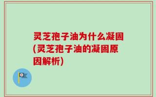 灵芝孢子油为什么凝固(灵芝孢子油的凝固原因解析)