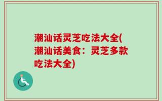 潮汕话灵芝吃法大全(潮汕话美食：灵芝多款吃法大全)
