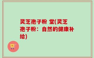 灵芝孢子粉 堂(灵芝孢子粉：自然的健康补给)
