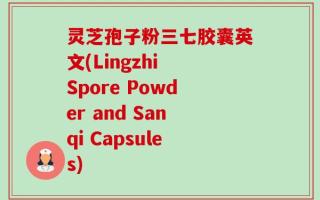 灵芝孢子粉三七胶囊英文(Lingzhi Spore Powder and Sanqi Capsules)
