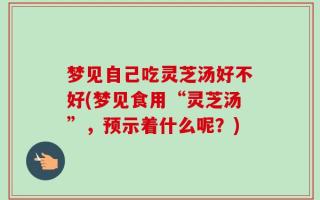 梦见自己吃灵芝汤好不好(梦见食用“灵芝汤”，预示着什么呢？)