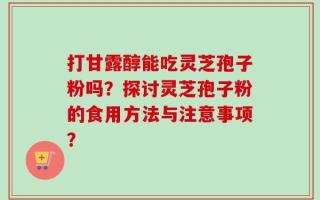 打甘露醇能吃灵芝孢子粉吗？探讨灵芝孢子粉的食用方法与注意事项？