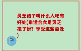 灵芝孢子粉什么人吃有好处(谁适合食用灵芝孢子粉？享受这些益处)