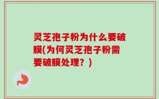 灵芝孢子粉为什么要破膜(为何灵芝孢子粉需要破膜处理？)
