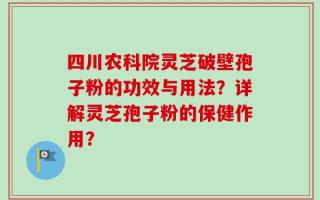 四川农科院灵芝破壁孢子粉的功效与用法？详解灵芝孢子粉的保健作用？
