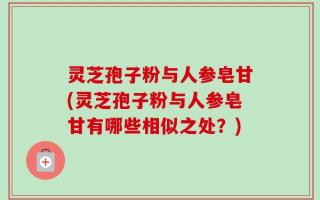 灵芝孢子粉与人参皂甘(灵芝孢子粉与人参皂甘有哪些相似之处？)