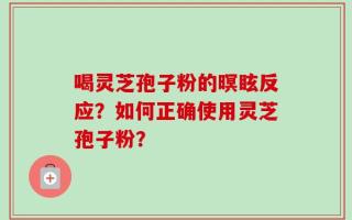 喝灵芝孢子粉的暝眩反应？如何正确使用灵芝孢子粉？
