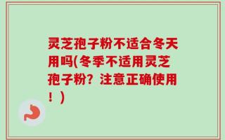 灵芝孢子粉不适合冬天用吗(冬季不适用灵芝孢子粉？注意正确使用！)