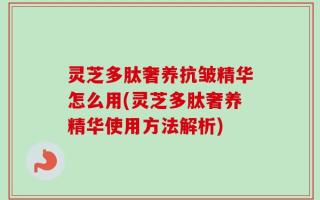 灵芝多肽奢养抗皱精华怎么用(灵芝多肽奢养精华使用方法解析)