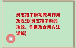 灵芝孢子粉功效与作用及吃法(灵芝孢子粉的功效、作用及食用方法详解)