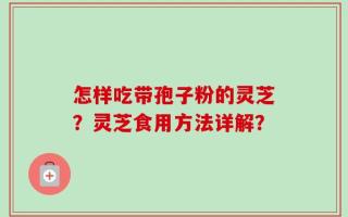 怎样吃带孢子粉的灵芝？灵芝食用方法详解？