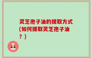 灵芝孢子油的提取方式(如何提取灵芝孢子油？)
