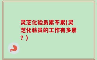 灵芝化验员累不累(灵芝化验员的工作有多累？)