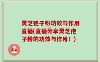 灵芝孢子粉功效与作用直播(直播分享灵芝孢子粉的功效与作用！)