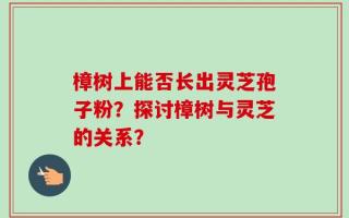 樟树上能否长出灵芝孢子粉？探讨樟树与灵芝的关系？