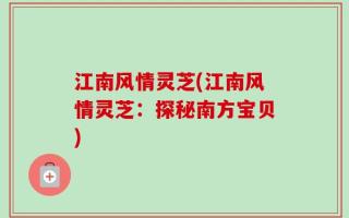 江南风情灵芝(江南风情灵芝：探秘南方宝贝)