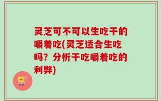 灵芝可不可以生吃干的嚼着吃(灵芝适合生吃吗？分析干吃嚼着吃的利弊)