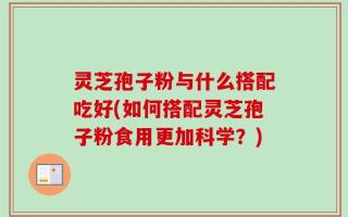 灵芝孢子粉与什么搭配吃好(如何搭配灵芝孢子粉食用更加科学？)