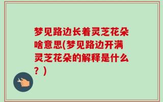 梦见路边长着灵芝花朵啥意思(梦见路边开满灵芝花朵的解释是什么？)
