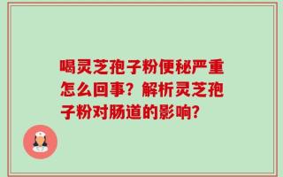 喝灵芝孢子粉便秘严重怎么回事？解析灵芝孢子粉对肠道的影响？