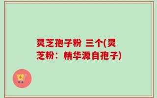 灵芝孢子粉 三个(灵芝粉：精华源自孢子)