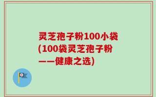 灵芝孢子粉100小袋(100袋灵芝孢子粉——健康之选)