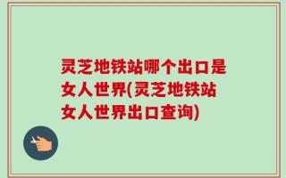 灵芝地铁站哪个出口是女人世界(灵芝地铁站女人世界出口查询)