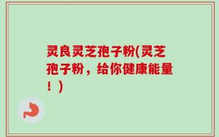 灵良灵芝孢子粉(灵芝孢子粉，给你健康能量！)