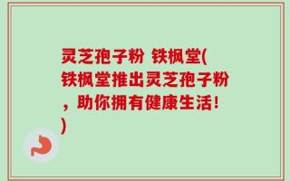 灵芝孢子粉 铁枫堂(铁枫堂推出灵芝孢子粉，助你拥有健康生活！)