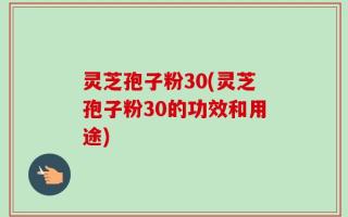 灵芝孢子粉30(灵芝孢子粉30的功效和用途)