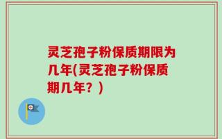 灵芝孢子粉保质期限为几年(灵芝孢子粉保质期几年？)