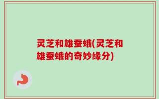 灵芝和雄蚕蛾(灵芝和雄蚕蛾的奇妙缘分)