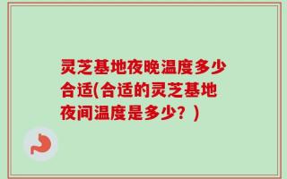 灵芝基地夜晚温度多少合适(合适的灵芝基地夜间温度是多少？)