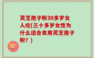 灵芝孢子粉30多岁女人吃(三十多岁女性为什么适合食用灵芝孢子粉？)