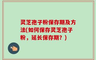 灵芝孢子粉保存期及方法(如何保存灵芝孢子粉，延长保存期？)