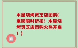 木屋烧烤灵芝店团购(重磅限时折扣！木屋烧烤灵芝店团购火热开启！)