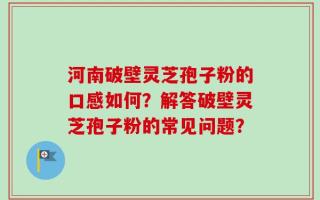 河南破壁灵芝孢子粉的口感如何？解答破壁灵芝孢子粉的常见问题？