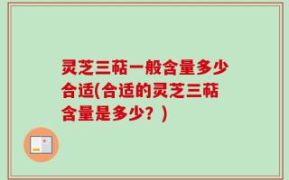 灵芝三萜一般含量多少合适(合适的灵芝三萜含量是多少？)