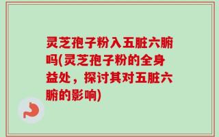 灵芝孢子粉入五脏六腑吗(灵芝孢子粉的全身益处，探讨其对五脏六腑的影响)