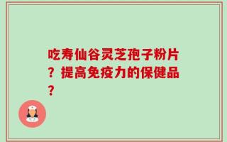 吃寿仙谷灵芝孢子粉片？提高免疫力的保健品？