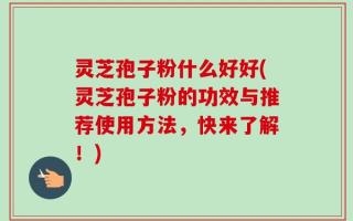 灵芝孢子粉什么好好(灵芝孢子粉的功效与推荐使用方法，快来了解！)
