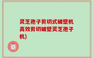 灵芝孢子剪切式破壁机高效剪切破壁灵芝孢子机)