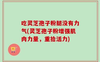 吃灵芝孢子粉腿没有力气(灵芝孢子粉增强肌肉力量，重拾活力)