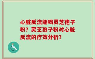 心脏反流能喝灵芝孢子粉？灵芝孢子粉对心脏反流的疗效分析？