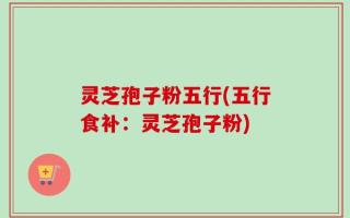 灵芝孢子粉五行(五行食补：灵芝孢子粉)